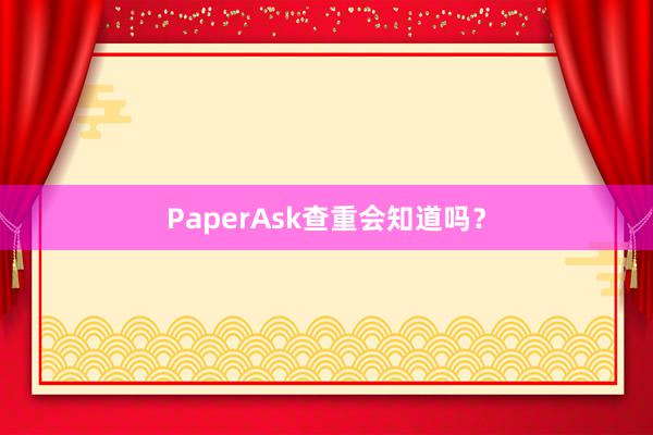 PaperAsk查重会知道吗？
